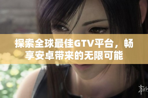 探索全球最佳GTV平臺，暢享安卓帶來的無限可能