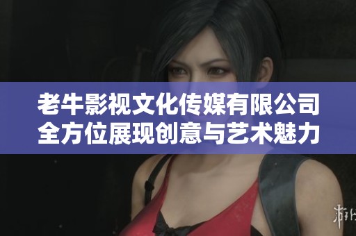 老牛影視文化傳媒有限公司全方位展現(xiàn)創(chuàng)意與藝術(shù)魅力