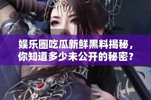 娛樂圈吃瓜新鮮黑料揭秘，你知道多少未公開的秘密？