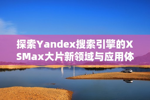 探索Yandex搜索引擎的XSMax大片新領(lǐng)域與應(yīng)用體驗