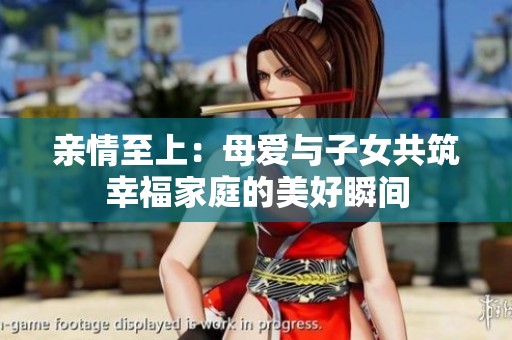親情至上：母愛與子女共筑幸福家庭的美好瞬間