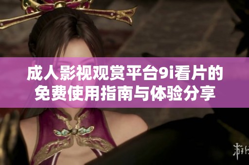 成人影視觀賞平臺9i看片的免費使用指南與體驗分享