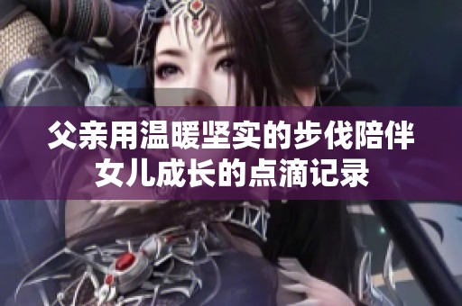 父親用溫暖堅(jiān)實(shí)的步伐陪伴女兒成長的點(diǎn)滴記錄