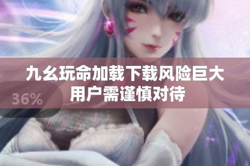 九幺玩命加載下載風(fēng)險(xiǎn)巨大 用戶需謹(jǐn)慎對(duì)待