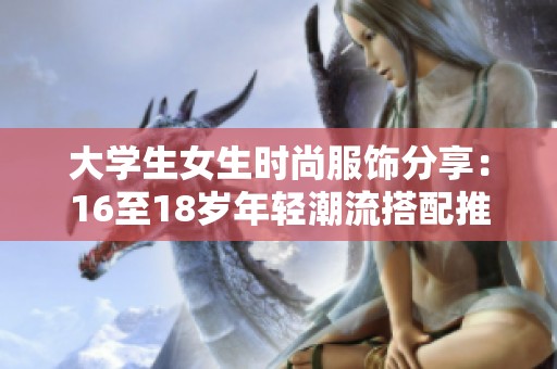 大學(xué)生女生時(shí)尚服飾分享：16至18歲年輕潮流搭配推薦