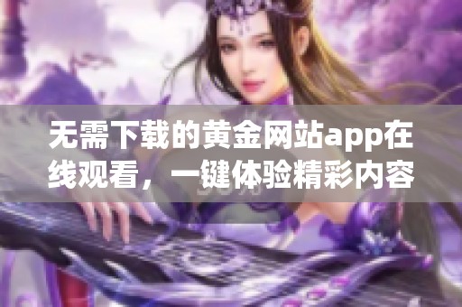 無需下載的黃金網(wǎng)站app在線觀看，一鍵體驗(yàn)精彩內(nèi)容
