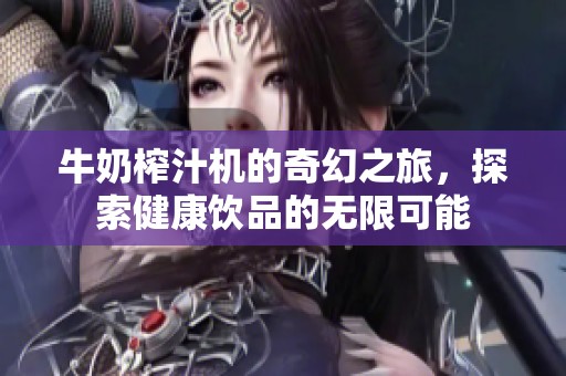牛奶榨汁機(jī)的奇幻之旅，探索健康飲品的無限可能