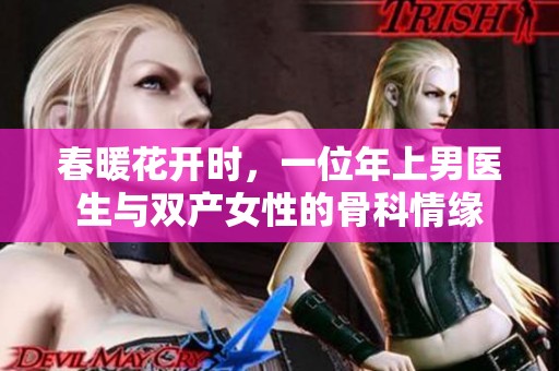 春暖花開時，一位年上男醫(yī)生與雙產女性的骨科情緣