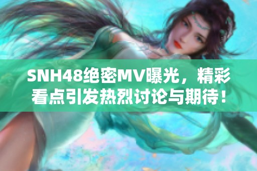 SNH48絕密MV曝光，精彩看點(diǎn)引發(fā)熱烈討論與期待！