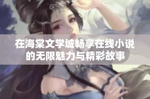 在海棠文學城暢享在線小說的無限魅力與精彩故事