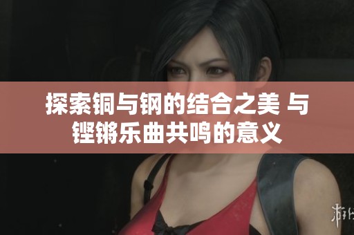 探索銅與鋼的結(jié)合之美 與鏗鏘樂曲共鳴的意義