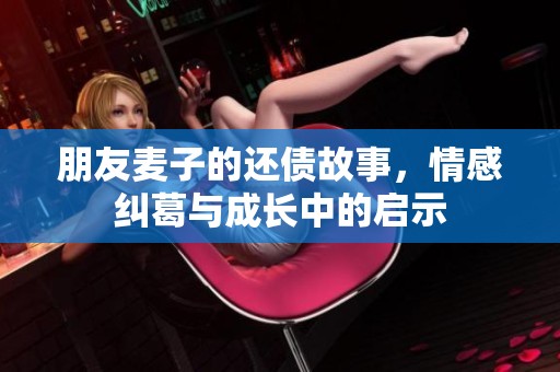 朋友麥子的還債故事，情感糾葛與成長中的啟示
