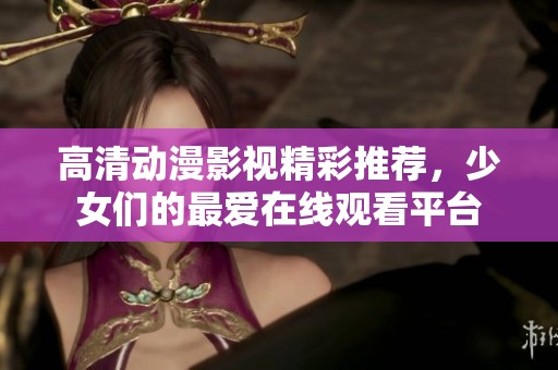 高清動漫影視精彩推薦，少女們的最愛在線觀看平臺