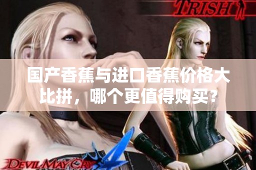 國產(chǎn)香蕉與進(jìn)口香蕉價格大比拼，哪個更值得購買？