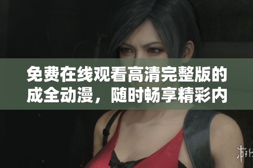 免費在線觀看高清完整版的成全動漫，隨時暢享精彩內(nèi)容