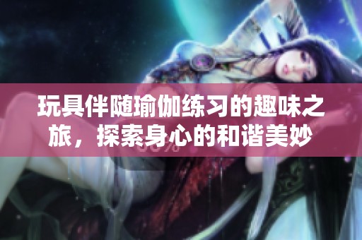 玩具伴隨瑜伽練習(xí)的趣味之旅，探索身心的和諧美妙