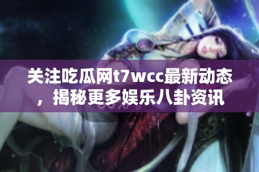 關(guān)注吃瓜網(wǎng)t7wcc最新動態(tài)，揭秘更多娛樂八卦資訊