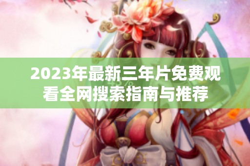2023年最新三年片免費(fèi)觀看全網(wǎng)搜索指南與推薦
