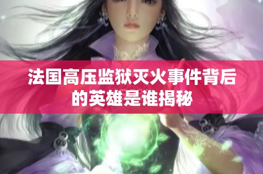 法國高壓監(jiān)獄滅火事件背后的英雄是誰揭秘