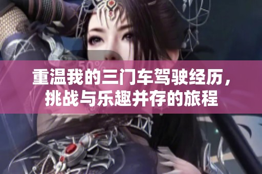 重溫我的三門車駕駛經(jīng)歷，挑戰(zhàn)與樂趣并存的旅程
