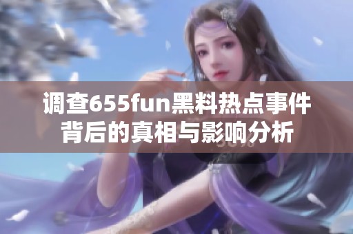 調(diào)查655fun黑料熱點(diǎn)事件背后的真相與影響分析