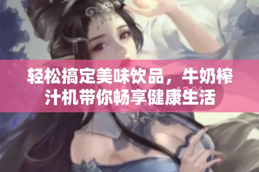 輕松搞定美味飲品，牛奶榨汁機(jī)帶你暢享健康生活
