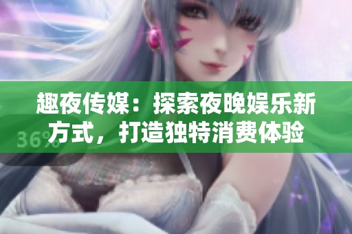 趣夜傳媒：探索夜晚娛樂新方式，打造獨特消費體驗