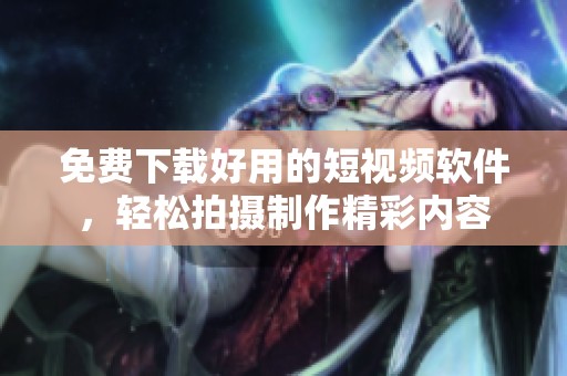 免費(fèi)下載好用的短視頻軟件，輕松拍攝制作精彩內(nèi)容