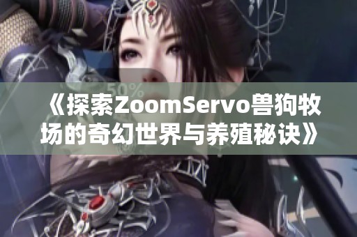 《探索ZoomServo獸狗牧場的奇幻世界與養(yǎng)殖秘訣》