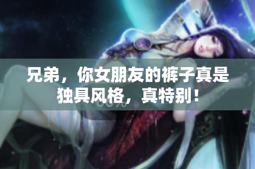 兄弟，你女朋友的褲子真是獨(dú)具風(fēng)格，真特別！