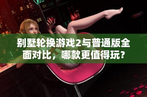 別墅輪換游戲2與普通版全面對比，哪款更值得玩？