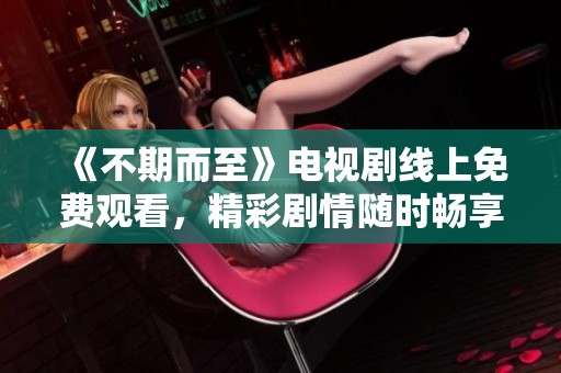 《不期而至》電視劇線上免費(fèi)觀看，精彩劇情隨時暢享