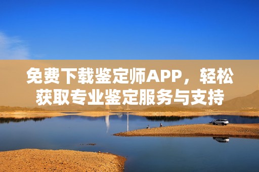 免費(fèi)下載鑒定師APP，輕松獲取專業(yè)鑒定服務(wù)與支持