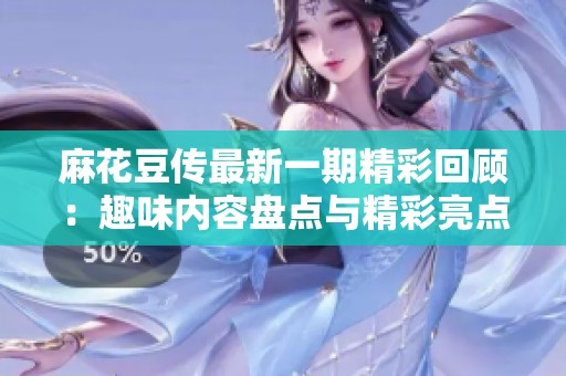 麻花豆傳最新一期精彩回顧：趣味內(nèi)容盤(pán)點(diǎn)與精彩亮點(diǎn)分析