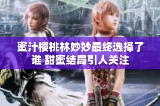 蜜汁櫻桃林妙妙最終選擇了誰 甜蜜結(jié)局引人關(guān)注