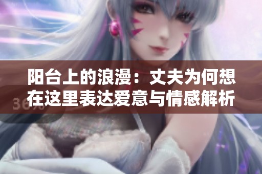 陽(yáng)臺(tái)上的浪漫：丈夫?yàn)楹蜗朐谶@里表達(dá)愛意與情感解析