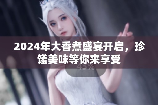 2024年大香煮盛宴開啟，珍饈美味等你來享受