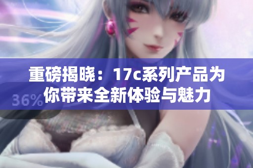 重磅揭曉：17c系列產(chǎn)品為你帶來(lái)全新體驗(yàn)與魅力