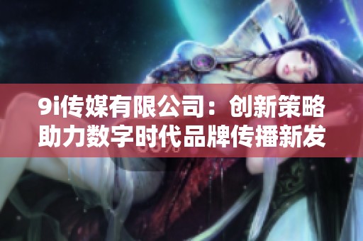 9i傳媒有限公司：創(chuàng)新策略助力數(shù)字時代品牌傳播新發(fā)展