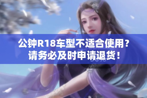公鐘R18車型不適合使用？請務(wù)必及時(shí)申請退貨！