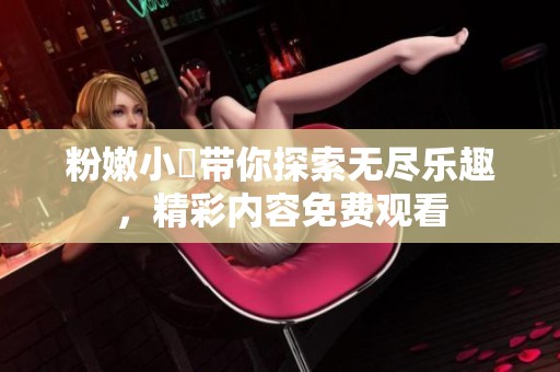 粉嫩小泬帶你探索無盡樂趣，精彩內容免費觀看