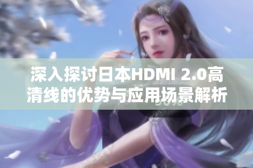 深入探討日本HDMI 2.0高清線的優(yōu)勢與應(yīng)用場景解析