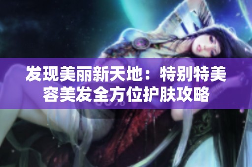 發(fā)現(xiàn)美麗新天地：特別特美容美發(fā)全方位護膚攻略