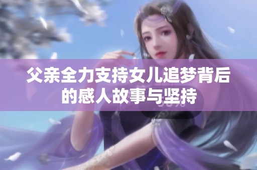 父親全力支持女兒追夢背后的感人故事與堅(jiān)持