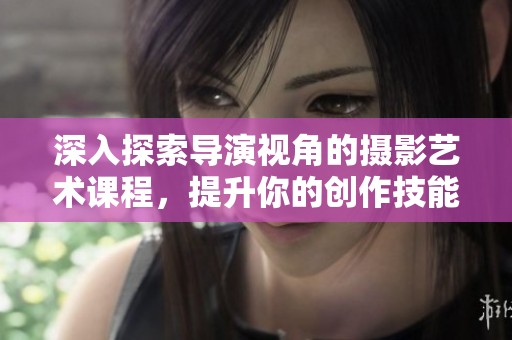 深入探索導(dǎo)演視角的攝影藝術(shù)課程，提升你的創(chuàng)作技能