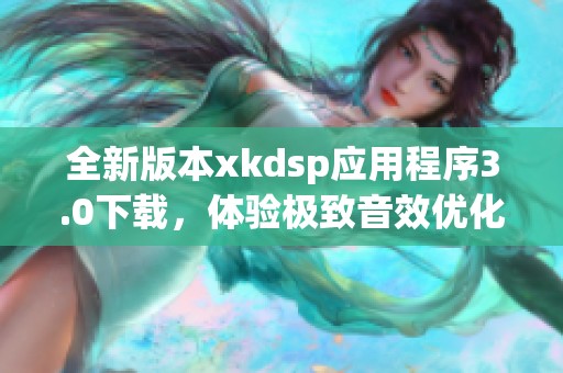 全新版本xkdsp應(yīng)用程序3.0下載，體驗(yàn)極致音效優(yōu)化