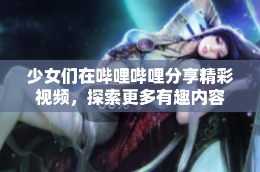 少女們在嗶哩嗶哩分享精彩視頻，探索更多有趣內(nèi)容