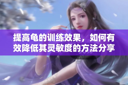 提高龜?shù)挠?xùn)練效果，如何有效降低其靈敏度的方法分享