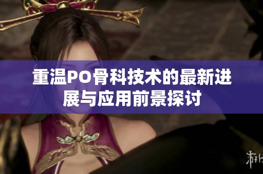 重溫PO骨科技術(shù)的最新進展與應(yīng)用前景探討