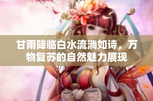 甘雨降臨白水流淌如詩，萬物復(fù)蘇的自然魅力展現(xiàn)